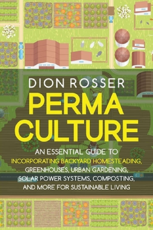 Permaculture: An Essential Guide to Incorporating Backyard Homesteading, Greenhouses, Urban Gardening, Solar Power Systems, Composti by Dion Rosser