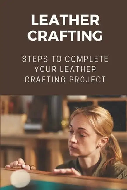 Leather Crafting: Steps To Complete Your Leather Crafting Project: Fantastic World Of Leather Crafting by Isreal Twidwell