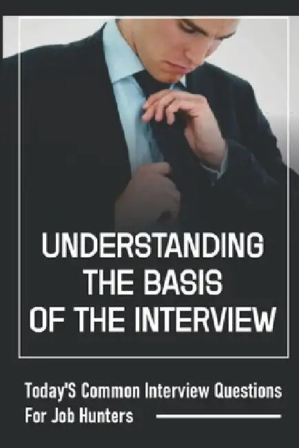 Understanding The Basis Of The Interview: Today'S Common Interview Questions For Job Hunters: A Job Candidate by Les Stanley