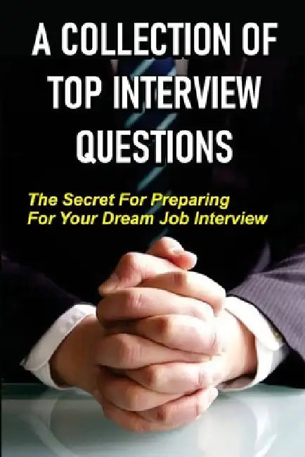 A Collection Of Top Interview Questions: The Secret For Preparing For Your Dream Job Interview: The Motivations Behind Interview Questions by Burton Deaguero