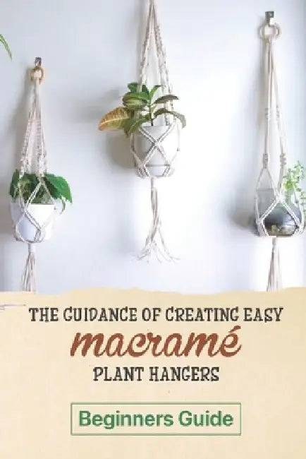 The Guidance Of Creating Easy Macrame' Plant Hangers: Beginners Guide: Guide To Design Macrame' Plant Hangers by Louie Wiggin