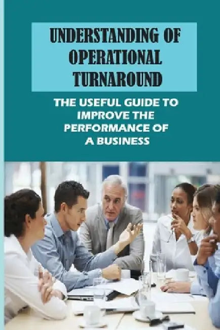 Understanding Of Operational Turnaround: The Useful Guide To Improve The Performance Of A Business: The Turnaround Plan by Ramon Bienvenu