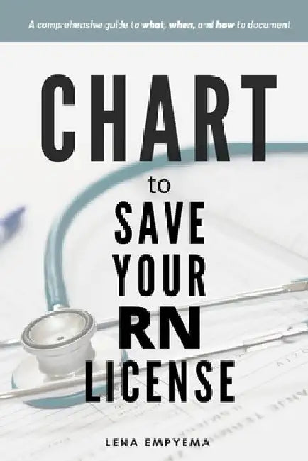 Chart to Save Your RN License: A Comprehensive Guide to What, When, and How to Document for Nurses by Lena Empyema