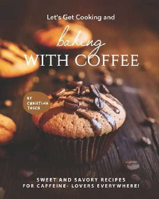 Let's Get Cooking and Baking with Coffee: Sweet and Savory Recipes for Caffeine- Lovers Everywhere! by Christina Tosch