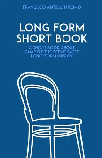 Long Form Short Book: A short book about game of the scene based long-form improv. by Francisco Antillón Romo
