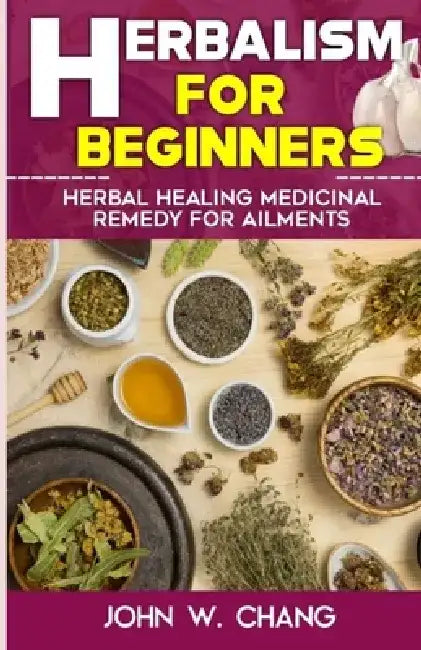 Herbalism For Beginners: Herbal Healing Medicinal Remedy For Ailments by John W. Chang