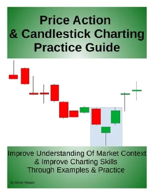 Price Action & Candlestick Charting Practice Guide: Improve Understanding Of Market Context & Improve Charting Skills Through Examples & Practice by Simon Milgard