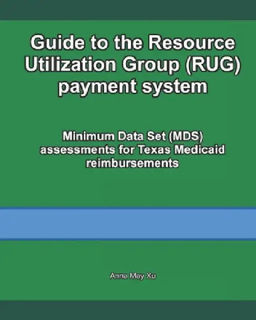 Guide to the Resource Utilization Group (RUG) payment system: Minimum Data Set (MDS) assessments for Texas Medicaid reimbursements by Anna May Xu