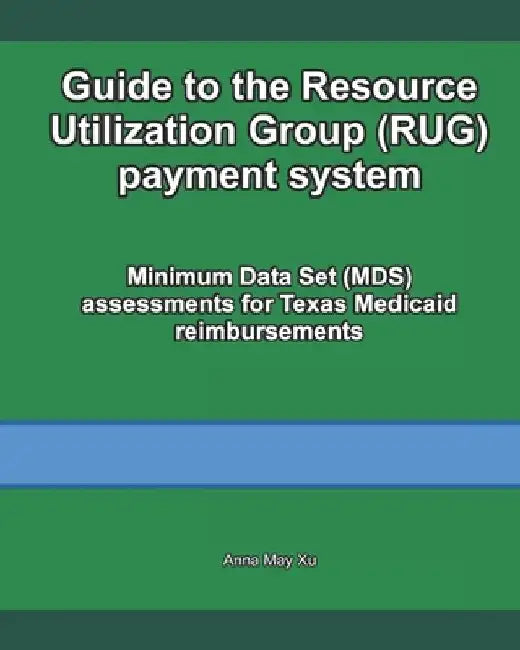 Guide to the Resource Utilization Group (RUG) payment system: Minimum Data Set (MDS) assessments for Texas Medicaid reimbursements by Anna May Xu