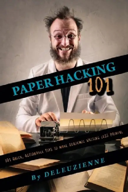Paper Hacking 101: 101 Quick, Actionable Tips to Make Academic Writing Less Painful by Deleuzienne