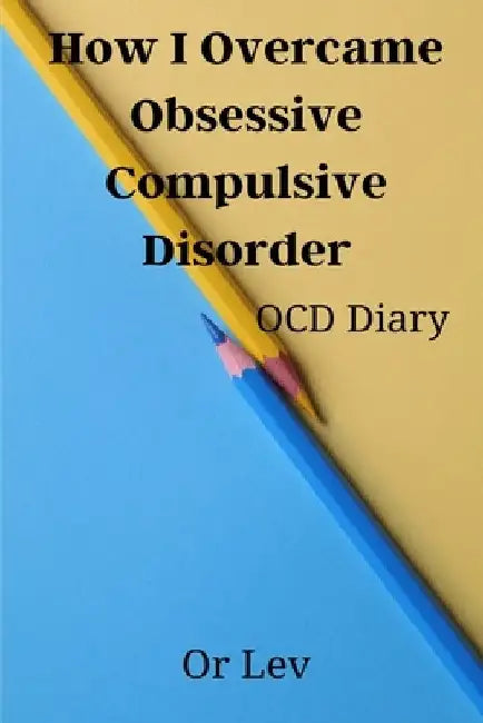 How I Overcame Obsessive Compulsive Disorder: OCD Diary by Or Lev