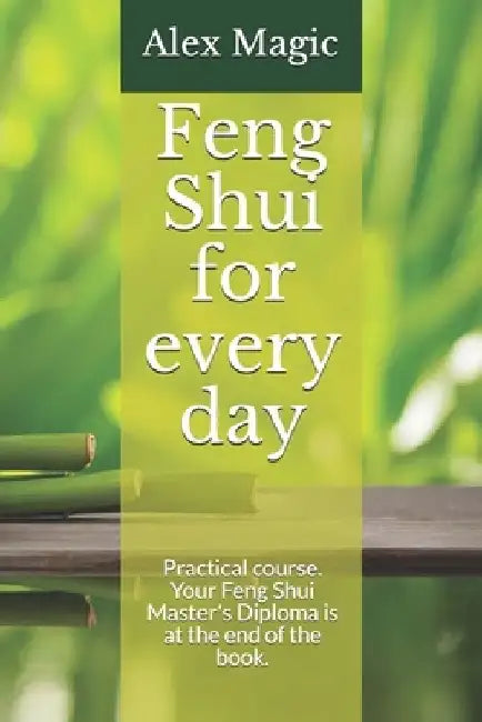Feng Shui for every day: Practical course. Your Feng Shui Master's Diploma is at the end of the book. by Alex Magic