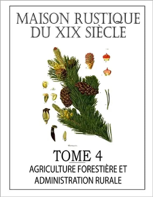 MAISON RUSTIQUE DU XIXe SIÈCLE - TOME 4: Agriculture Forestière, Législation et Administration Rurale: Encyclopédie d'Agriculture Pratique by Malepeyre, François