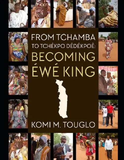 From Tchamba to Tchékpo-Dédékpoè: Becoming Éwé King by Komi M. Touglo