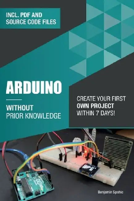 Arduino Without Prior Knowledge: Create your own first project within 7 days by Benjamin Spahic