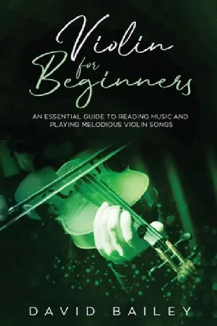 Violin for Beginners: An Essential Guide to Reading Music and Playing Melodious Violin Songs by David Bailey