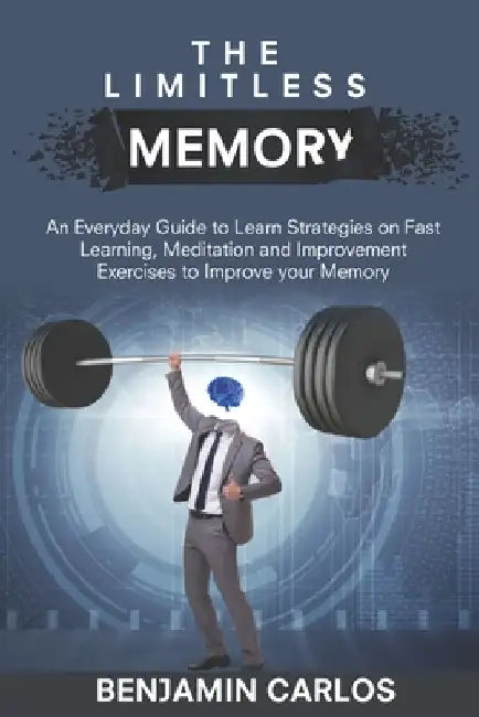 The Limitless Memory: An Everyday Guide to Learn Strategies on Fast Learning, Meditation and Improvement Exercises to Improve your Memory by Benjamin Carlos