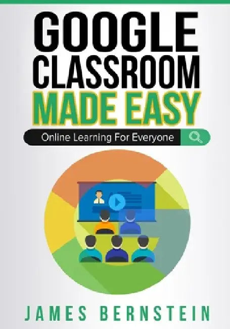 Google Classroom Made Easy: Online Learning For Everyone by James Bernstein