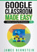 Google Classroom Made Easy: Online Learning For Everyone by James Bernstein
