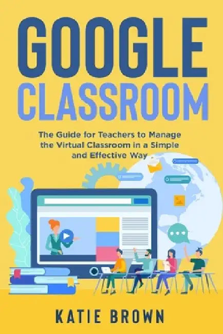 Google Classroom: The Guide for Teachers to Manage the Virtual Classroom in a Simple and Effective Way by Katie Brown