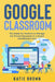 Google Classroom: The Guide for Teachers to Manage the Virtual Classroom in a Simple and Effective Way by Katie Brown