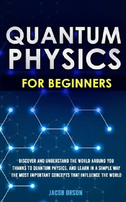 Quantum Physics for Beginners: Discover and Understand the World Around You Thanks to Quantum Physics, And Learn in a Simple Way the Most Important C by Jacob Orson