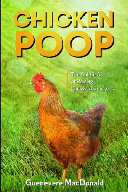 Chicken Poop: The Subtle Art of Raising Backyard Chickens by Guenevere MacDonald