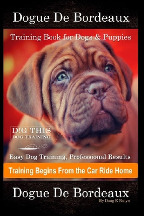 Dogue De Bordeaux Training Book for Dogs & Puppies By D!G THIS DOG Training, Easy Dog Training, Professional Results, Training Begins from the Car Rid by Doug K. Naiyn