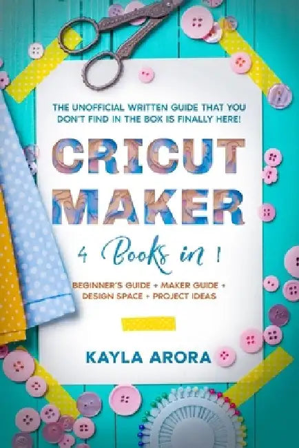 Cricut Maker: 4 BOOKS in 1 - Beginner's guide + Maker Guide + Design Space + Project Ideas. The Unofficial Written Guide That You Do by Kayla Arora