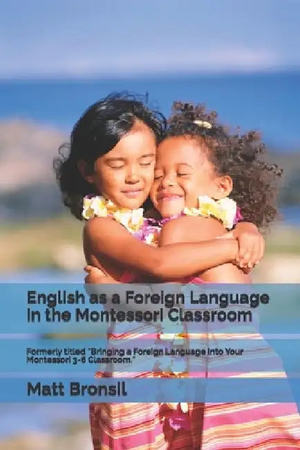 English as a Foreign Language in the Montessori Classroom: Formerly Titled "Bringing a Foreign Language Into Your Montessori 3-6 Classroom" by Matt Bronsil