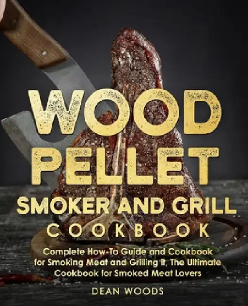 Wood Pellet Smoker and Grill Cookbook: The Ultimate How-To Guide and Cookbook for Smoking Meat and Grilling it, Complete Cookbook for Smoked Meat Love by Dean Woods