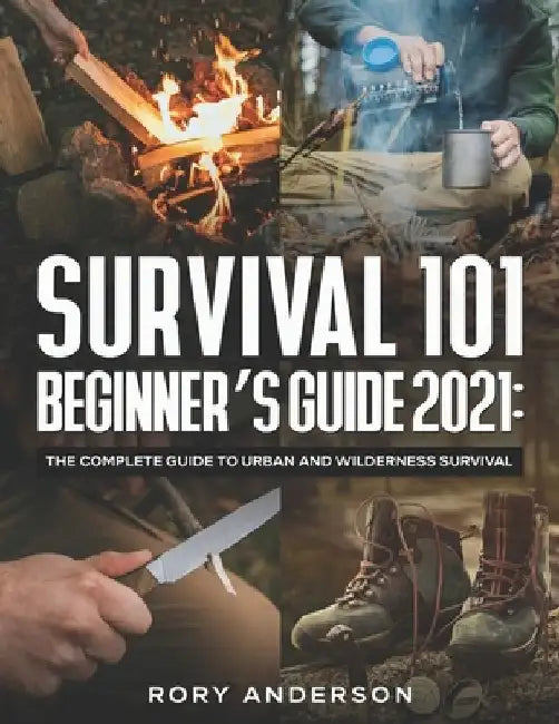 Survival 101 Beginner's Guide 2021: The Complete Guide To Urban And Wilderness Survival by Rory Anderson