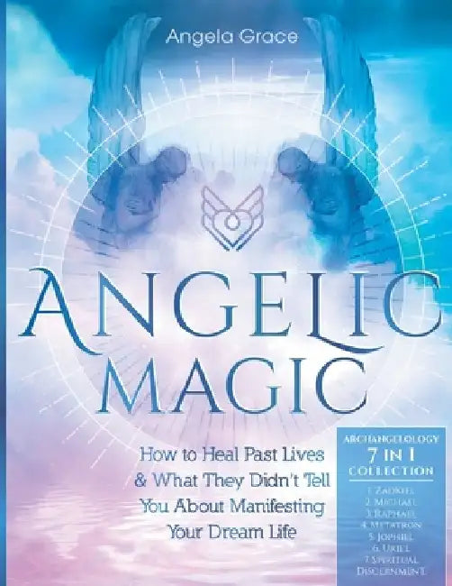 Angelic Magic: How To Heal Past Lives & What They Didn't Tell You About Manifesting Your Dream Life (7 in 1 Collection) by Angela Grace