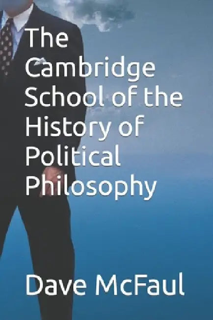 The Cambridge School of the History of Political Philosophy by Dave McFaul