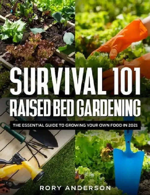 Survival 101 Raised Bed Gardening: The Essential Guide To Growing Your Own Food In 2021 by Rory Anderson
