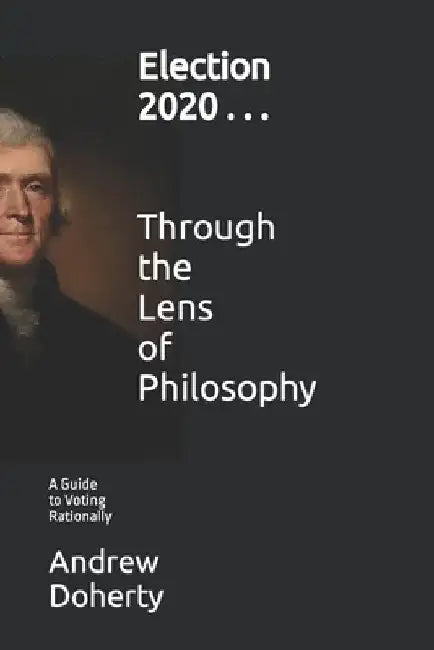 Election 2020 . . . Through the Lens of Philosophy: 1. A Guide to Voting Rationally by Andrew J. Doherty Ph. D.