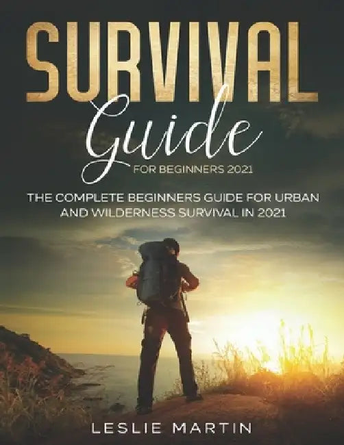Survival Guide for Beginners 2021: The Complete Guide For Urban And Wilderness Survival In 2021 by Leslie Martin
