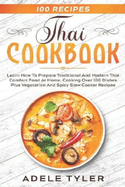 Thai Cookbook: Learn How To Prepare Traditional And Modern Thai Comfort Food At Home, Cooking Over 100 Dishes Plus Vegetarian And Spi by Adele Tyler