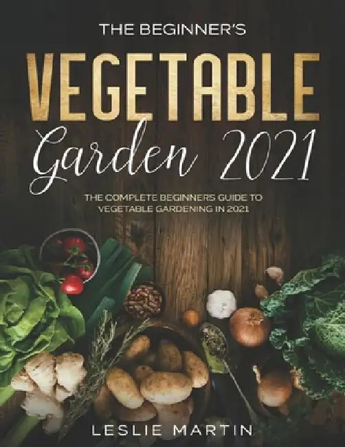 The Beginner's Vegetable Garden 2021: The Complete Beginners Guide To Vegetable Gardening in 2021 by Leslie Martin
