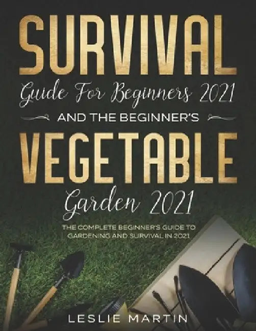 Survival Guide for Beginners 2021 And The Beginner's Vegetable Garden 2021: The Complete Beginner's Guide to Gardening and Survival in 2021 by Leslie Martin