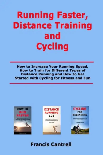 Running Faster, Distance Training and Cycling: How to Increase Your Running Speed, How to Train for Different Types of Distance Running and How to Get by Francis Cantrell