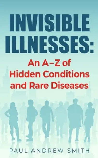 Invisible Illnesses: An A - Z of Hidden Conditions and Rare Diseases by Paul Andrew Smith