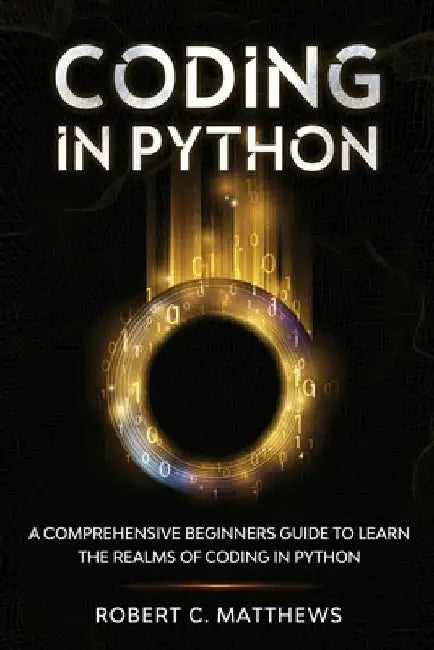 Coding in Python: A Comprehensive Beginners Guide to Learn the Realms of Coding in Python by Robert C. Matthews