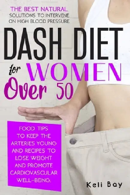 Dash Diet For Women Over 50: The Best Natural Solution To Intervene On High Blood Pressure. Food Tips To Keep The Arteries Young And Recipes To Los by Keli Bay