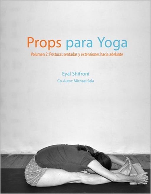 Props para Yoga Volumen II: Posturas Sentadas y Extensiones hacia Adelante: Una Guía para la práctica del Yoga Iyengar con Props by Noga Chepelinski, Eyal Shifroni
