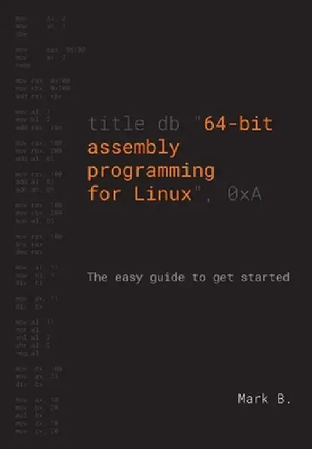 64-bit assembly programming for Linux: The easy guide to get started by Mark B