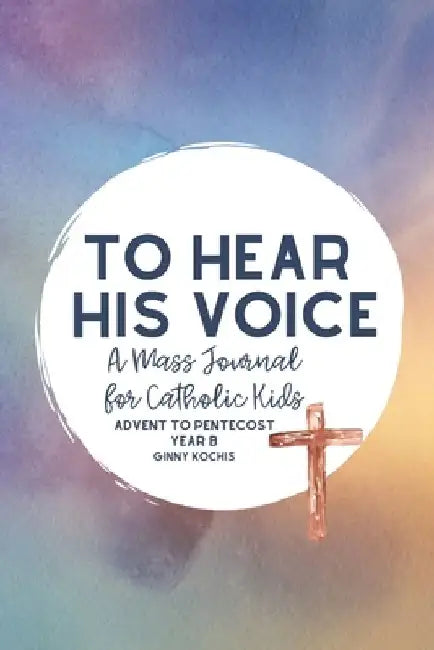 To Hear His Voice: A Mass Journal for Catholic Kids: Advent to Pentecost, Year B by Ginny Kochis