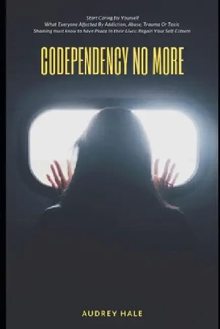 Codependency No More: Start Caring for Yourself What Everyone Affected By Addiction, Abuse, Trauma Or Toxic Shaming must know to have Peace by Audrey Hale