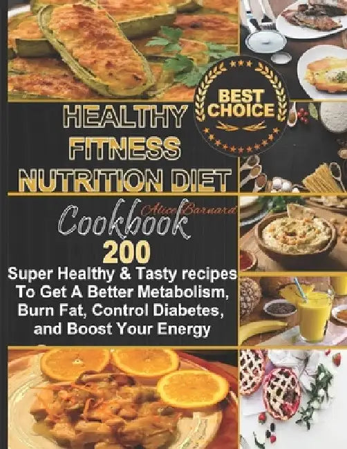 Healthy Fitness Nutrition Diet Cookbook: 200 Super Healthy & Tasty recipes To Get a Better Metabolism, Burn Fat, Control Diabetes, and Boost Your Ener by Alice Bernard