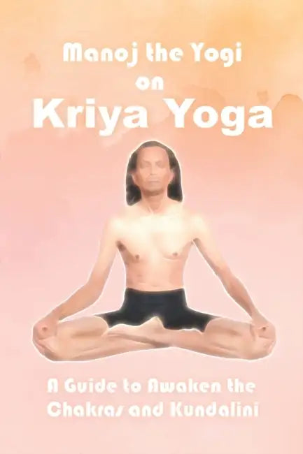 Manoj the Yogi on Kriya Yoga: A Guide to Awaken the Chakras and Kundalini  by Manoj Prasad